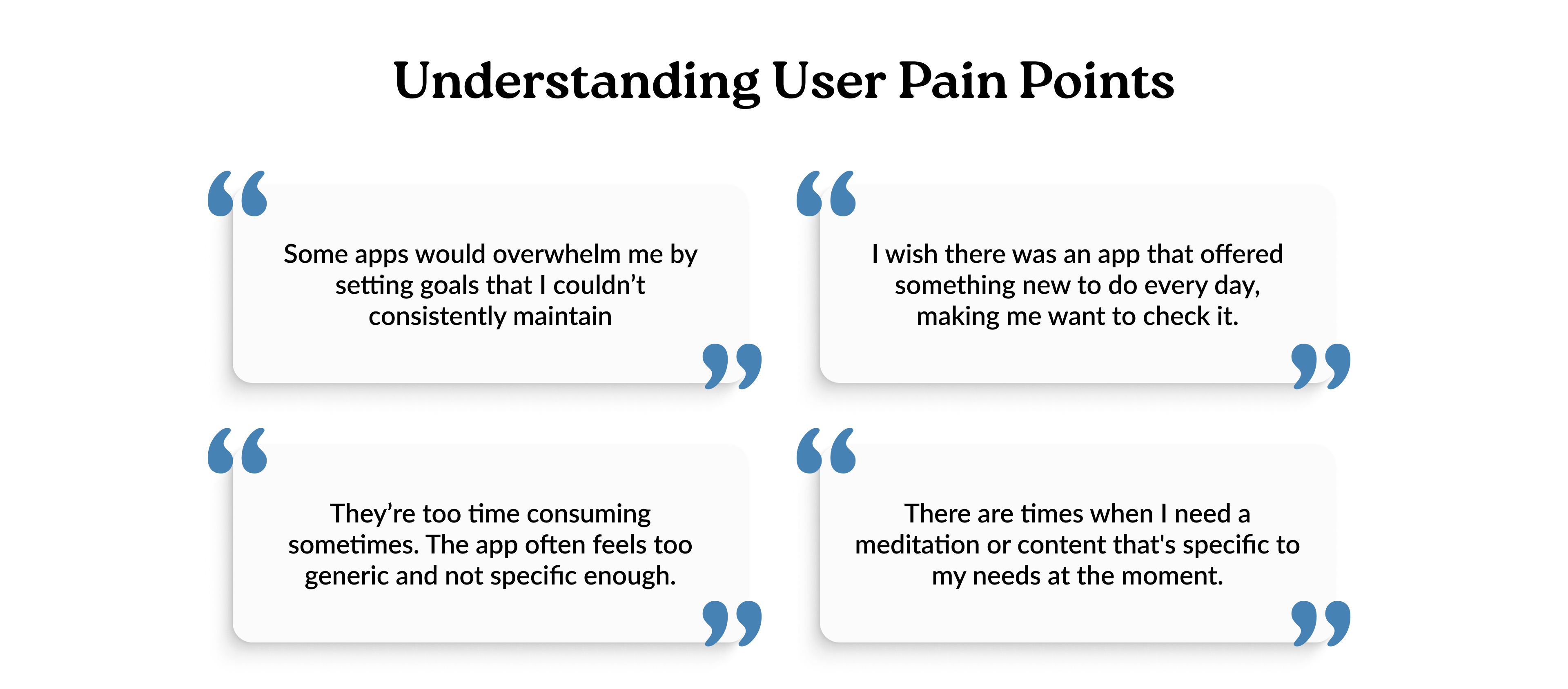Section titled 'Understanding User Pain Points' with four user quotes. Top left quote: 'Some apps would overwhelm me by setting goals that I couldn’t consistently maintain.' Top right: 'I wish there was an app that offered something new to do every day, making me want to check it.' Bottom left: 'They’re too time consuming sometimes. The app often feels too generic and not specific enough.' Bottom right: 'There are times when I need a meditation or content that's specific to my needs at the moment.'